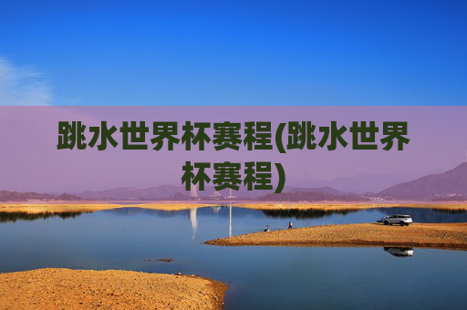 跳水世界杯赛程(跳水世界杯赛程)