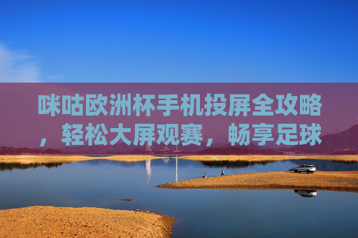 咪咕欧洲杯手机投屏全攻略,轻松大屏观赛,畅享足球盛宴,咪咕欧洲杯手机投屏全攻略,轻松大屏畅享足球盛宴