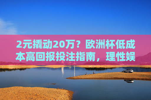 2元撬动20万?欧洲杯低成本高回报投注指南,理性娱乐才是真赢家,欧洲杯低成本高回报投注指南,2元撬动20万?理性娱乐才是真赢家
