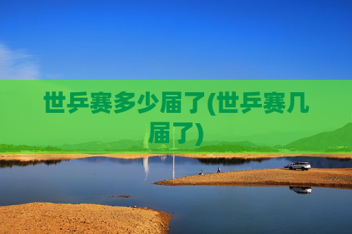 世乒赛多少届了(世乒赛几届了)