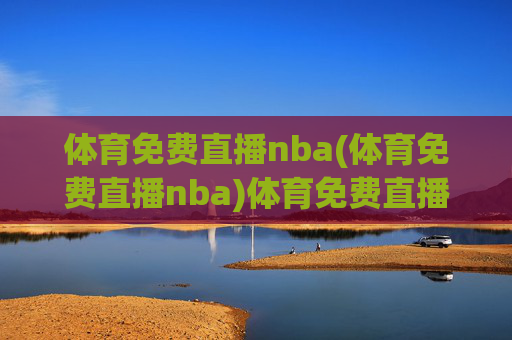 体育免费直播nba(体育免费直播nba)体育免费直播NBA
