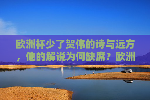 欧洲杯少了贺伟的诗与远方，他的解说为何缺席？欧洲杯为何缺席贺伟的诗与远方解说？