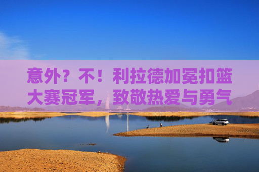 意外?不!利拉德加冕扣篮大赛冠军,致敬热爱与勇气,利拉德加冕扣篮大赛冠军,致敬热爱与勇气