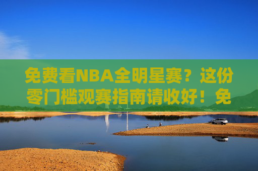 免费看NBA全明星赛?这份零门槛观赛指南请收好!免费零门槛NBA全明星赛观赛指南