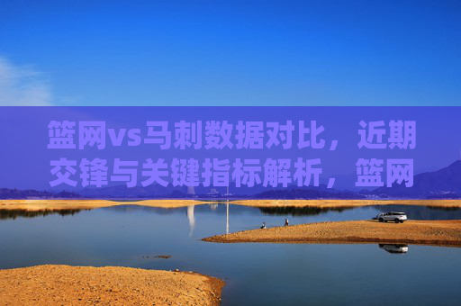篮网vs马刺数据对比,近期交锋与关键指标解析,篮网vs马刺,数据对比与近期交锋关键指标解析