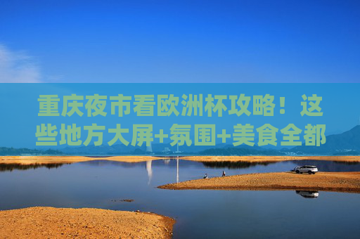 重庆夜市看欧洲杯攻略!这些地方大屏+氛围+美食全都有,球迷速来打卡,重庆夜市看欧洲杯,大屏氛围美食全齐,球迷速打卡