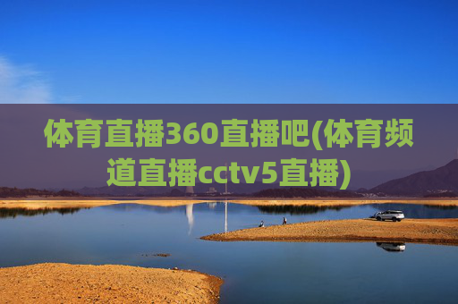 体育直播360直播吧(体育频道直播cctv5直播)