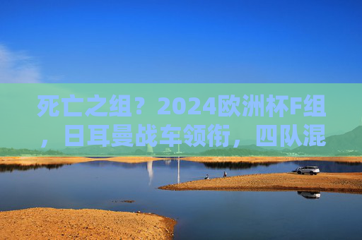死亡之组？2024欧洲杯F组，日耳曼战车领衔，四队混战谁能突围？2024欧洲杯F组死亡之组，日耳曼战车领衔，四队混战谁能突围？