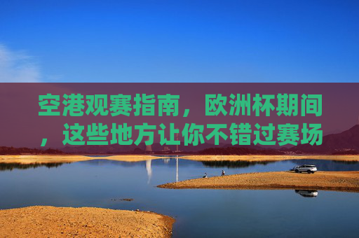空港观赛指南,欧洲杯期间,这些地方让你不错过赛场激情!空港欧洲杯观赛指南,不错过赛场激情的观赛地