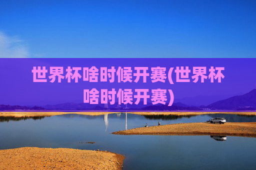 世界杯啥时候开赛(世界杯啥时候开赛)