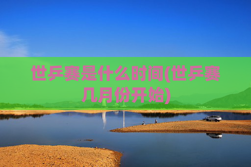 世乒赛是什么时间(世乒赛几月份开始)