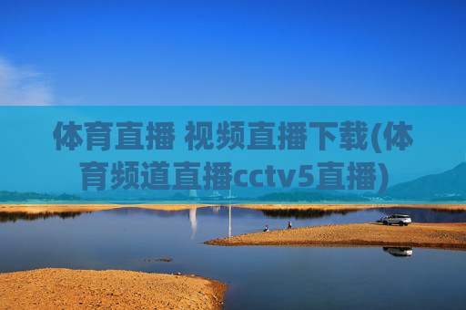 体育直播 视频直播下载(体育频道直播cctv5直播)