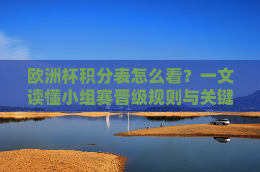 欧洲杯积分表怎么看？一文读懂小组赛晋级规则与关键数据，欧洲杯积分表解读，小组赛晋级规则与关键数据