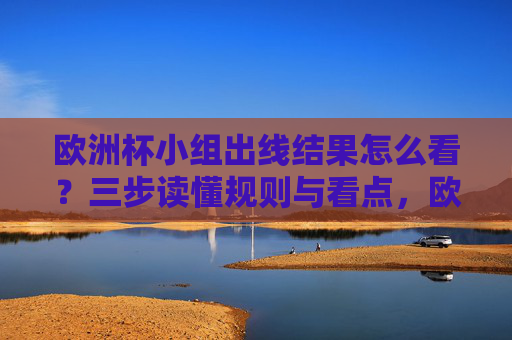 欧洲杯小组出线结果怎么看？三步读懂规则与看点，欧洲杯小组出线，三步读懂规则与看点