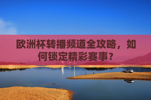 欧洲杯转播频道全攻略,如何锁定精彩赛事?
