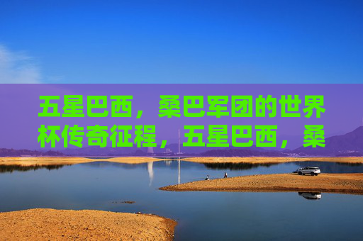 五星巴西，桑巴军团的世界杯传奇征程，五星巴西，桑巴军团的世界杯传奇征程