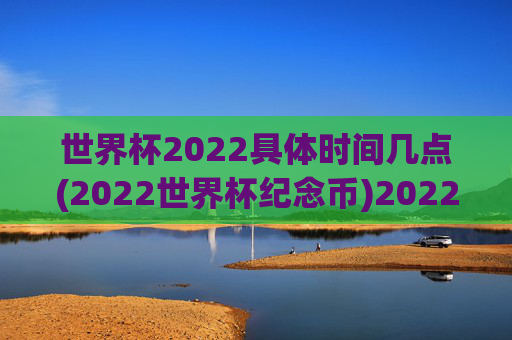 世界杯2022具体时间几点(2022世界杯纪念币)2022世界杯,具体时间与纪念币