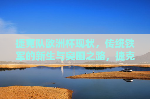 捷克队欧洲杯现状,传统铁军的新生与突围之路,捷克队,传统铁军的新生与欧洲杯突围
