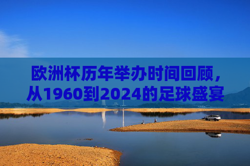 欧洲杯历年举办时间回顾,从1960到2024的足球盛宴,欧洲杯1960-2024,历年举办时间与足球盛宴回顾