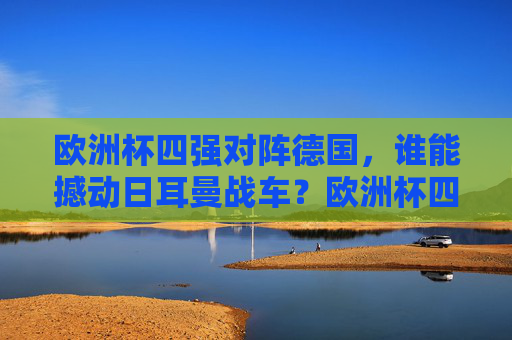 欧洲杯四强对阵德国，谁能撼动日耳曼战车？欧洲杯四强对阵德国，谁能撼动日耳曼战车？