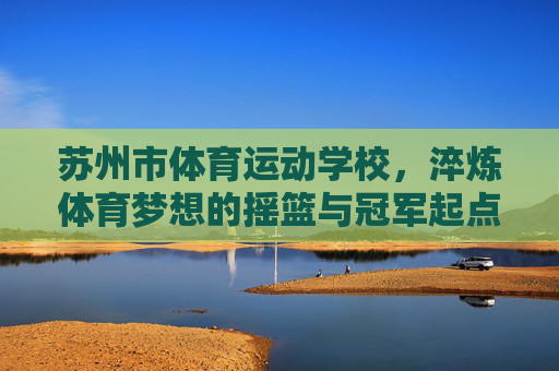 苏州市体育运动学校，淬炼体育梦想的摇篮与冠军起点，苏州市体育运动学校，淬炼梦想的摇篮与冠军起点