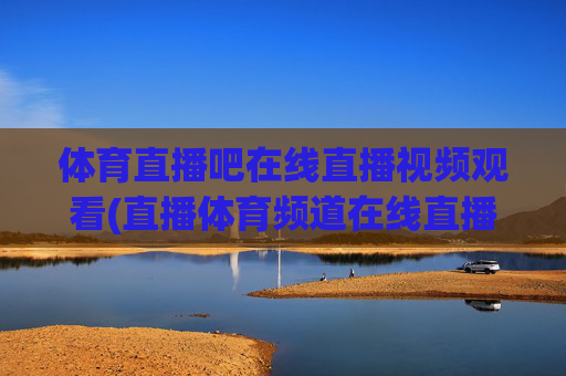 体育直播吧在线直播视频观看(直播体育频道在线直播观看)
