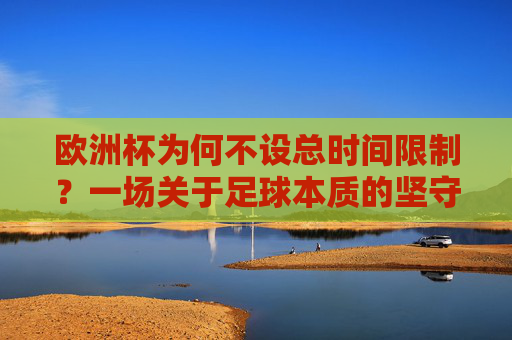 欧洲杯为何不设总时间限制？一场关于足球本质的坚守，欧洲杯不设总时间限制，足球本质的坚守