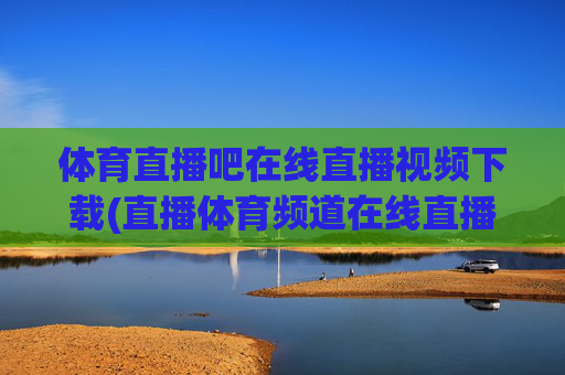 体育直播吧在线直播视频下载(直播体育频道在线直播观看)