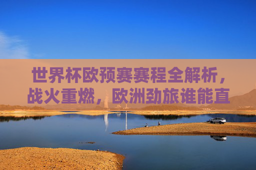 世界杯欧预赛赛程全解析,战火重燃,欧洲劲旅谁能直通卡塔尔?世界杯欧预赛战火重燃,赛程解析与欧洲劲旅直通卡塔尔之路