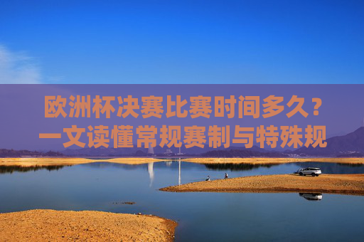 欧洲杯决赛比赛时间多久?一文读懂常规赛制与特殊规则