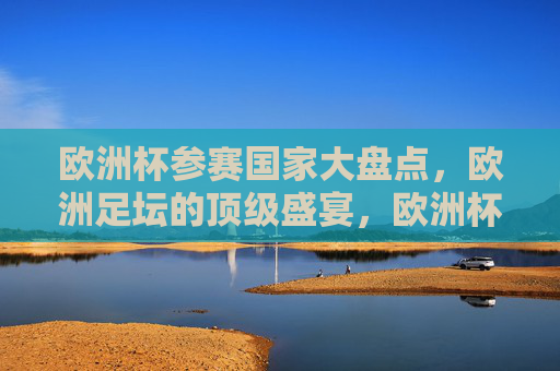 欧洲杯参赛国家大盘点,欧洲足坛的顶级盛宴,欧洲杯参赛国家大盘点,欧洲足坛顶级盛宴