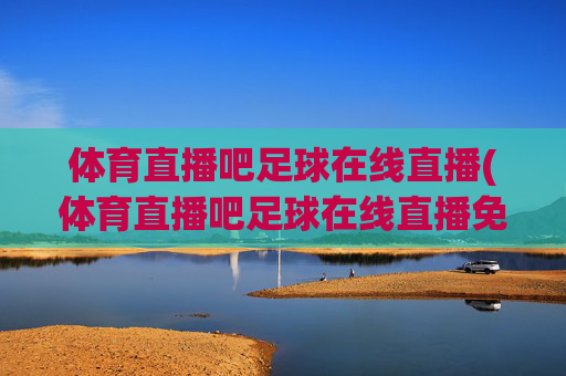 体育直播吧足球在线直播(体育直播吧足球在线直播免费观看)