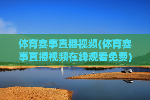 体育赛事直播视频(体育赛事直播视频在线观看免费)体育赛事直播在线观看免费