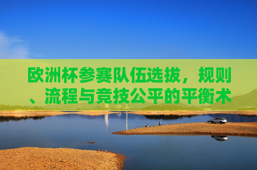 欧洲杯参赛队伍选拔,规则、流程与竞技公平的平衡术,欧洲杯选拔,规则流程与竞技公平的平衡术