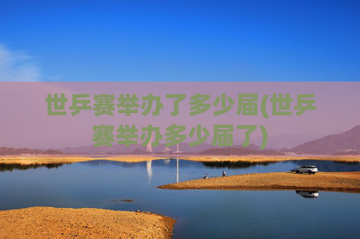 世乒赛举办了多少届(世乒赛举办多少届了)