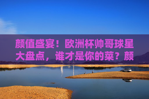 颜值盛宴!欧洲杯帅哥球星大盘点,谁才是你的菜?颜值盛宴!欧洲杯帅哥球星大盘点,谁才是你的菜?