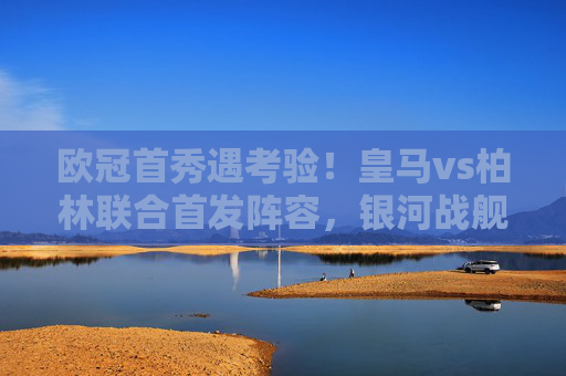 欧冠首秀遇考验!皇马vs柏林联合首发阵容,银河战舰火力全开,德甲铁血之师死守反击,欧冠首秀,银河战舰火力全开VS德甲铁血死守反击