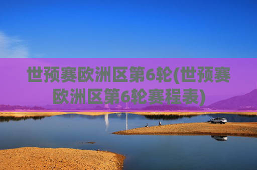 世预赛欧洲区第6轮(世预赛欧洲区第6轮赛程表)