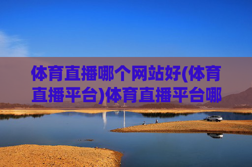 体育直播哪个网站好(体育直播平台)体育直播平台哪个好