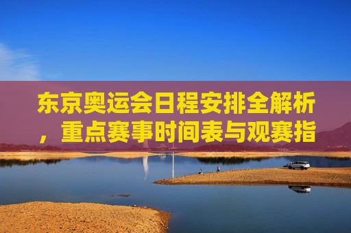 东京奥运会日程安排全解析,重点赛事时间表与观赛指南