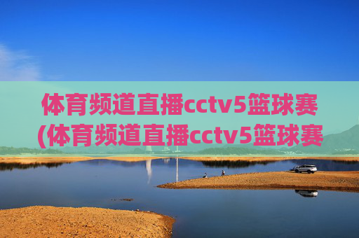 体育频道直播cctv5篮球赛(体育频道直播cctv5篮球赛比赛几点到几点)