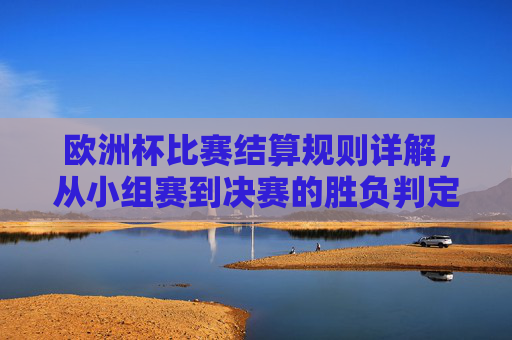 欧洲杯比赛结算规则详解,从小组赛到决赛的胜负判定,欧洲杯比赛结算规则详解,从小组赛到决赛的胜负判定