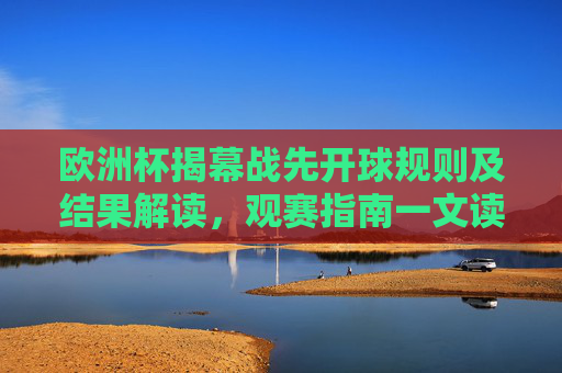 欧洲杯揭幕战先开球规则及结果解读，观赛指南一文读懂，欧洲杯揭幕战先开球规则结果解读与观赛指南