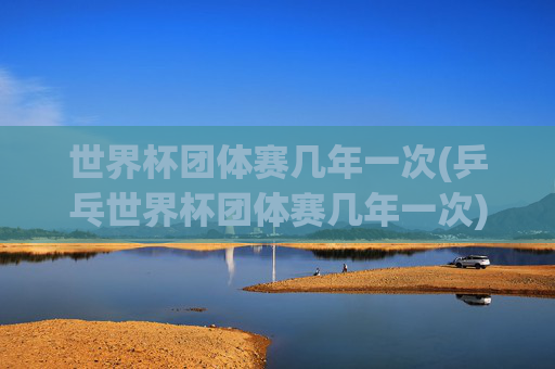 世界杯团体赛几年一次(乒乓世界杯团体赛几年一次)