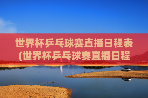世界杯乒乓球赛直播日程表(世界杯乒乓球赛直播日程表最新)