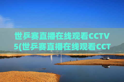 世乒赛直播在线观看CCTV5(世乒赛直播在线观看CCTV5中央五台加)