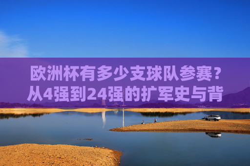 欧洲杯有多少支球队参赛?从4强到24强的扩军史与背后逻辑,欧洲杯参赛队扩军史,从4强到24强的演变与逻辑