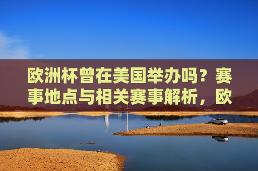 欧洲杯曾在美国举办吗?赛事地点与相关赛事解析,欧洲杯曾在美国举办吗?赛事地点与相关赛事解析
