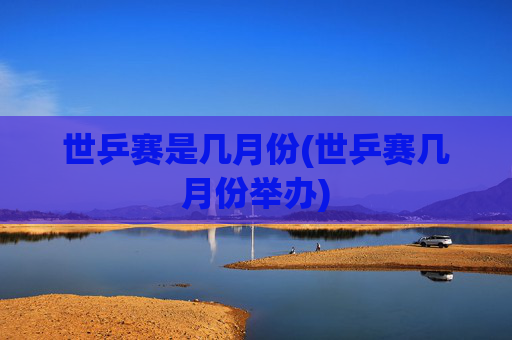 世乒赛是几月份(世乒赛几月份举办)