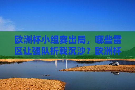 欧洲杯小组赛出局,哪些雷区让强队折戟沉沙?欧洲杯强队小组赛出局,哪些雷区让其折戟沉沙?